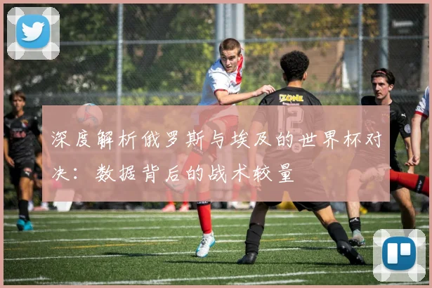 深度解析俄罗斯与埃及的世界杯对决：数据背后的战术较量