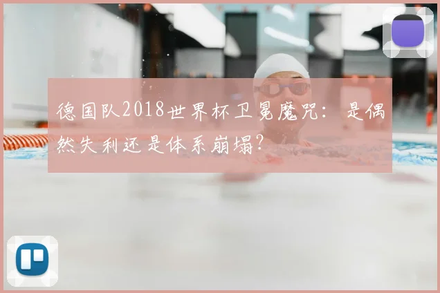 德国队2018世界杯卫冕魔咒:是偶然失利还是体系崩塌?