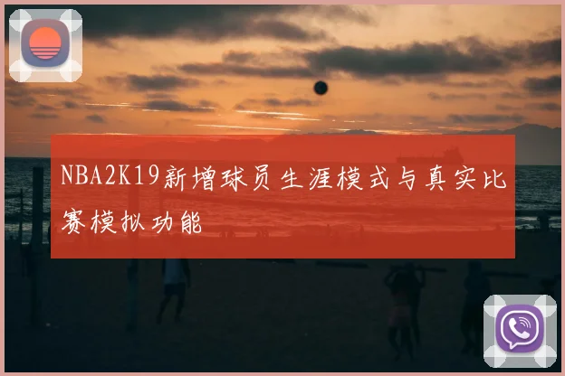 NBA2K19新增球员生涯模式与真实比赛模拟功能
