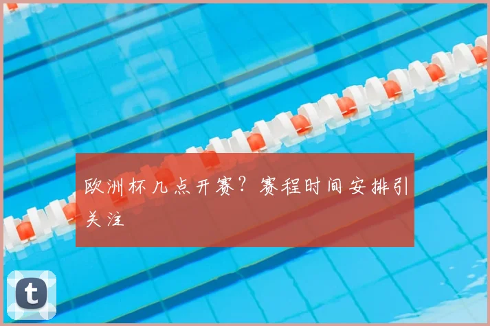 欧洲杯几点开赛？赛程时间安排引关注