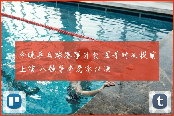 今晚乒乓球赛事开打 国手对决提前上演 八强争夺悬念拉满