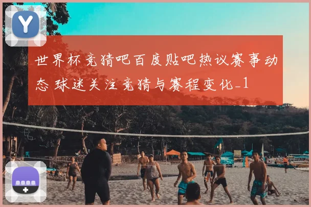 世界杯竞猜吧百度贴吧热议赛事动态 球迷关注竞猜与赛程变化_1