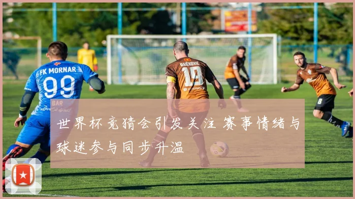 世界杯竞猜会引发关注 赛事情绪与球迷参与同步升温