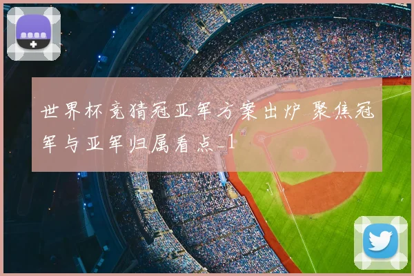 世界杯竞猜冠亚军方案出炉 聚焦冠军与亚军归属看点_1