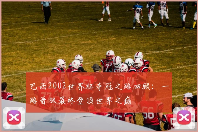 巴西2002世界杯夺冠之路回顾：一路晋级最终登顶世界之巅