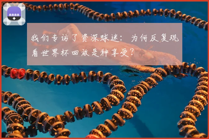 我们专访了资深球迷：为何反复观看世界杯回放是种享受？