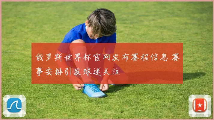 俄罗斯世界杯官网发布赛程信息 赛事安排引发球迷关注