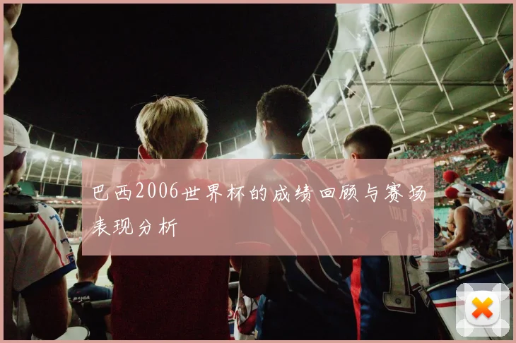 巴西2006世界杯的成绩回顾与赛场表现分析