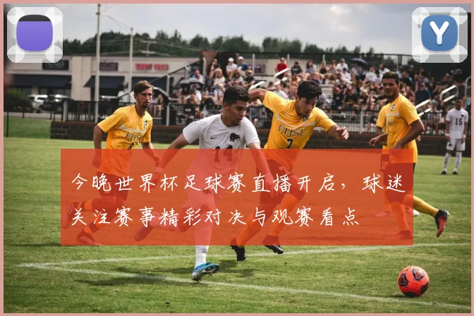 今晚世界杯足球赛直播开启,球迷关注赛事精彩对决与观赛看点