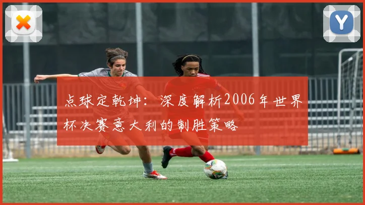 点球定乾坤：深度解析2006年世界杯决赛意大利的制胜策略