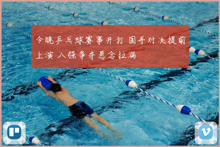 今晚乒乓球赛事开打 国手对决提前上演 八强争夺悬念拉满