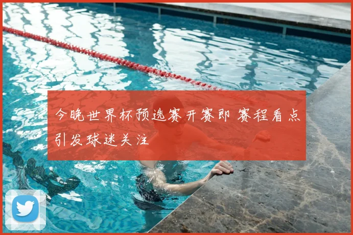 今晚世界杯预选赛开赛即 赛程看点引发球迷关注