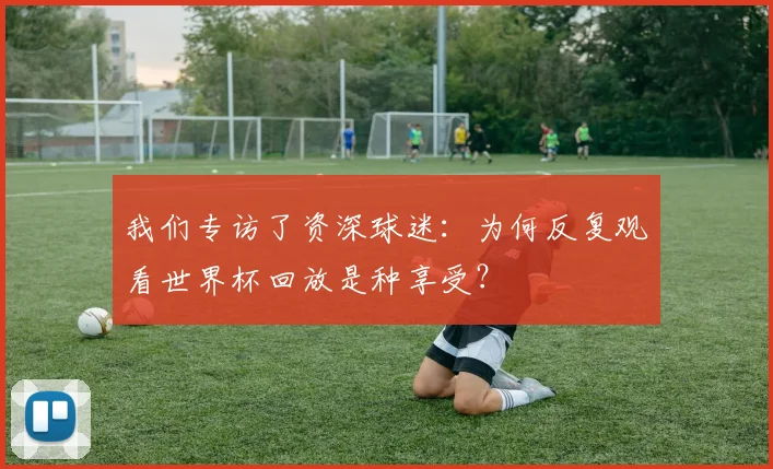 我们专访了资深球迷：为何反复观看世界杯回放是种享受？