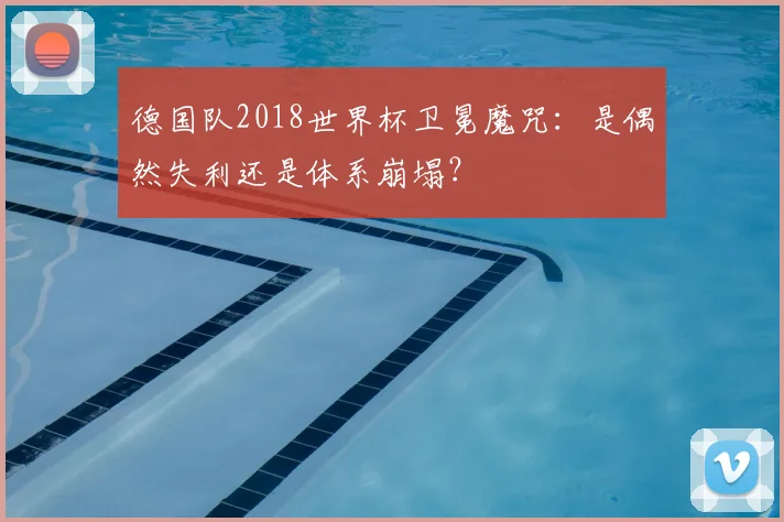 德国队2018世界杯卫冕魔咒:是偶然失利还是体系崩塌?