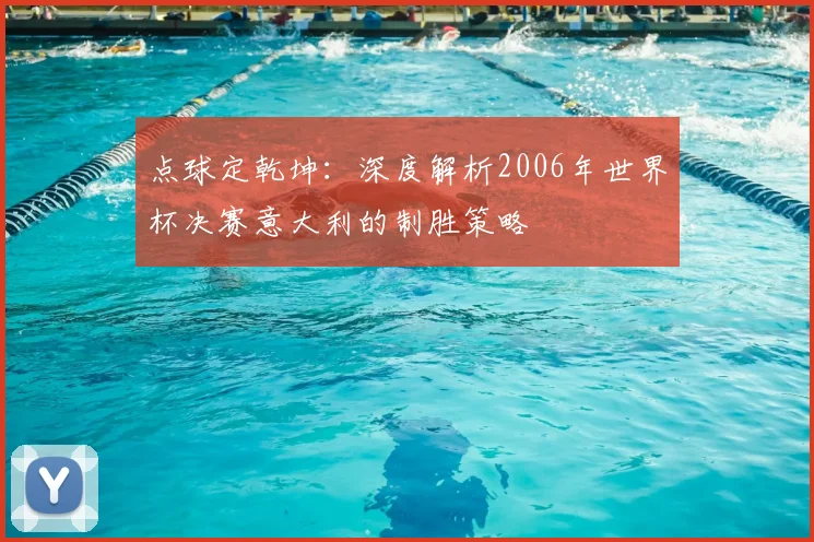 点球定乾坤：深度解析2006年世界杯决赛意大利的制胜策略