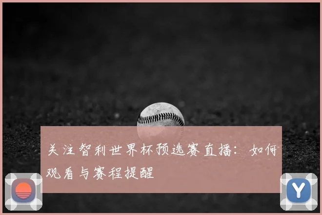 关注智利世界杯预选赛直播：如何观看与赛程提醒