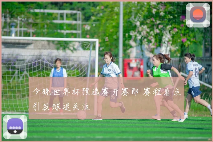 今晚世界杯预选赛开赛即 赛程看点引发球迷关注
