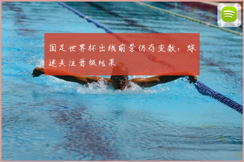 国足世界杯出线前景仍存变数,球迷关注晋级结果