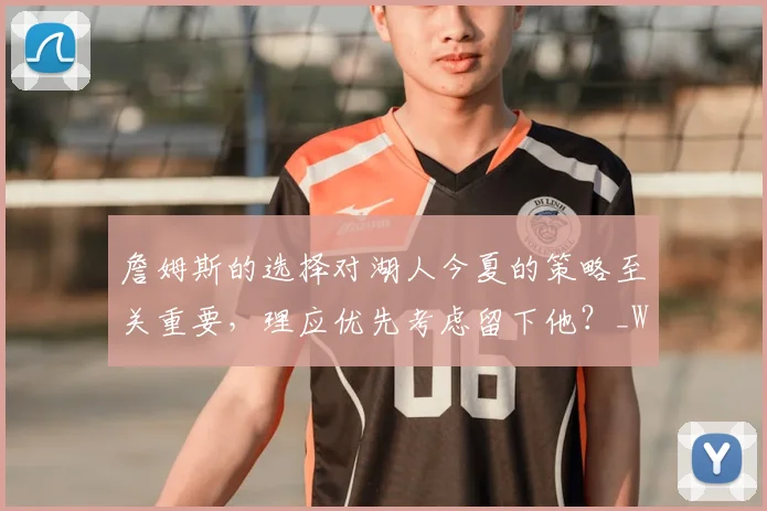 詹姆斯的选择对湖人今夏的策略至关重要，理应优先考虑留下他？_Woike_数据_季后赛