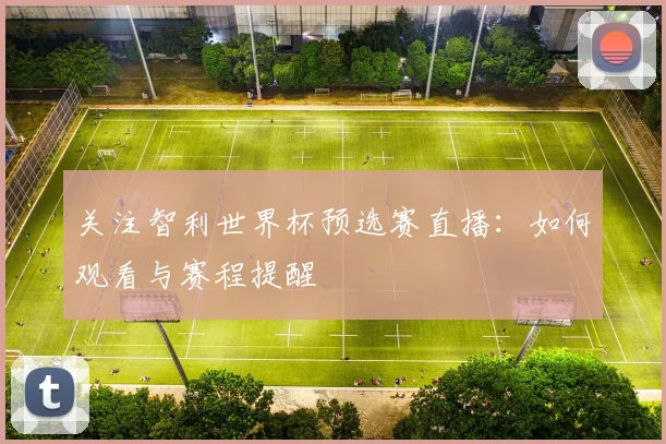 关注智利世界杯预选赛直播：如何观看与赛程提醒