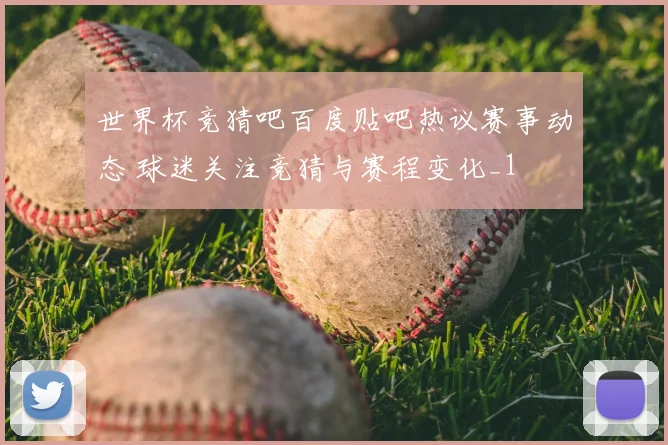 世界杯竞猜吧百度贴吧热议赛事动态 球迷关注竞猜与赛程变化_1