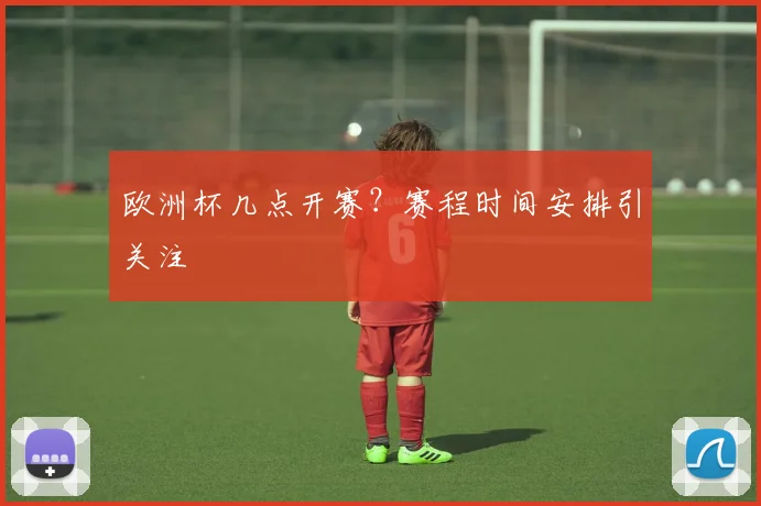 欧洲杯几点开赛？赛程时间安排引关注